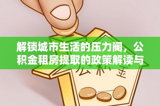 福安解锁城市生活的压力阀，公积金租房提取的政策解读与实践指南
