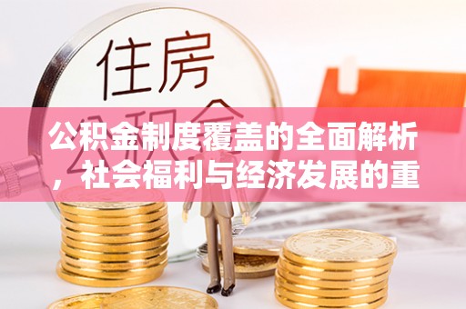 福安公积金制度覆盖的全面解析，社会福利与经济发展的重要纽带