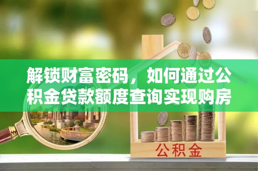 福安解锁财富密码，如何通过公积金贷款额度查询实现购房梦想