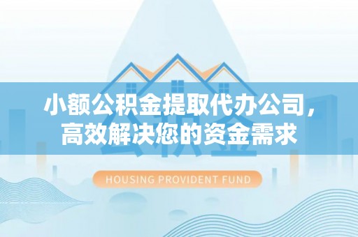福安小额公积金提取代办公司，高效解决您的资金需求