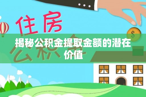福安揭秘公积金提取金额的潜在价值