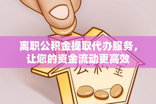 福安离职公积金提取代办服务，让您的资金流动更高效
