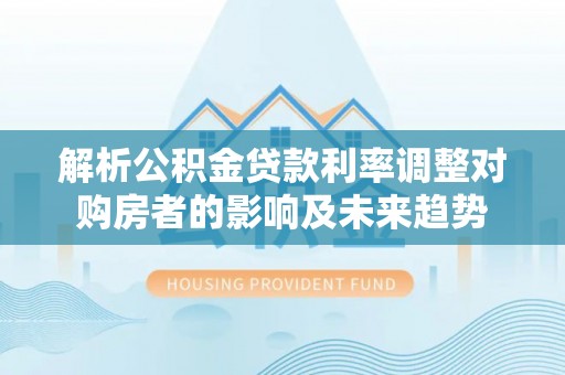 福安解析公积金贷款利率调整对购房者的影响及未来趋势