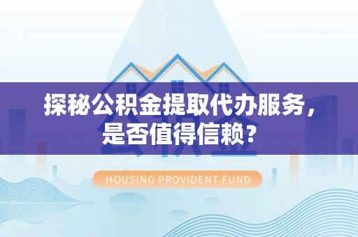福安探秘公积金提取代办服务，是否值得信赖？