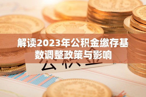 福安解读2023年公积金缴存基数调整政策与影响