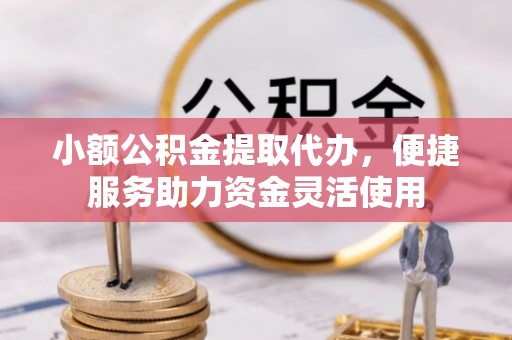 福安小额公积金提取代办，便捷服务助力资金灵活使用