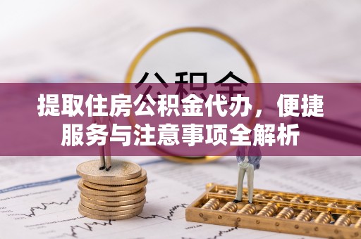 福安提取住房公积金代办，便捷服务与注意事项全解析