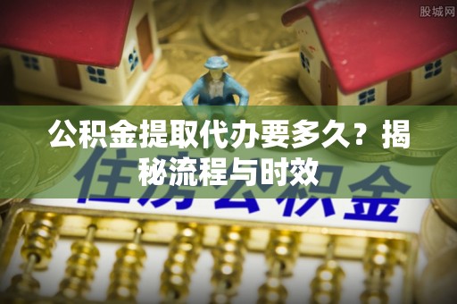 福安公积金提取代办要多久？揭秘流程与时效