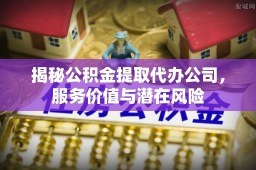 福安揭秘公积金提取代办公司，服务价值与潜在风险