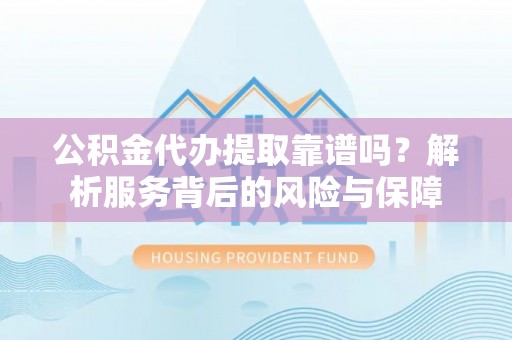 福安公积金代办提取靠谱吗？解析服务背后的风险与保障