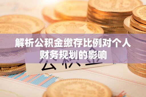 福安解析公积金缴存比例对个人财务规划的影响