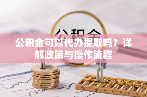 福安公积金可以代办提取吗？详解政策与操作流程