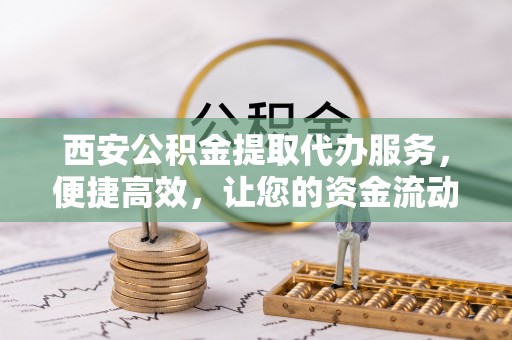 福安西安公积金提取代办服务，便捷高效，让您的资金流动无忧