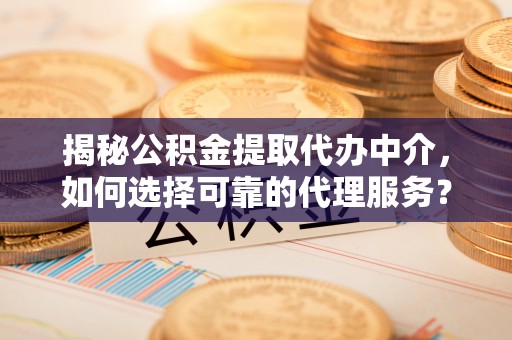 福安揭秘公积金提取代办中介，如何选择可靠的代理服务？
