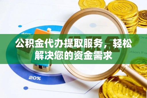 福安公积金代办提取服务，轻松解决您的资金需求