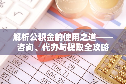 福安解析公积金的使用之道——咨询、代办与提取全攻略
