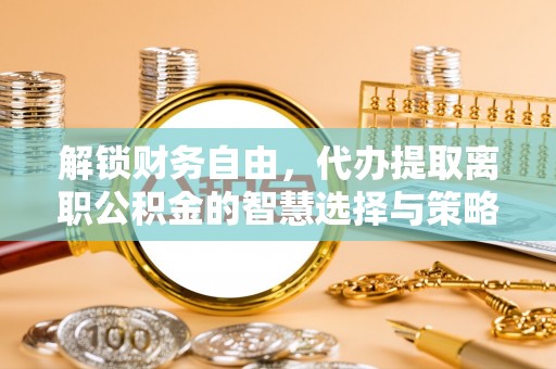 福安解锁财务自由，代办提取离职公积金的智慧选择与策略