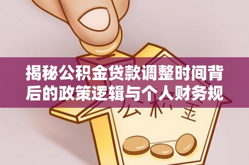 福安揭秘公积金贷款调整时间背后的政策逻辑与个人财务规划