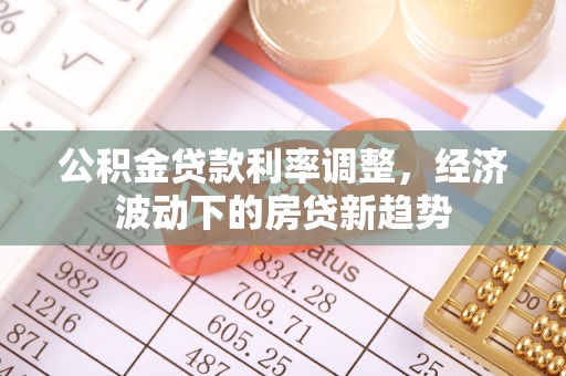 福安公积金贷款利率调整，经济波动下的房贷新趋势