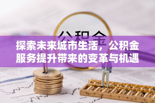 福安探索未来城市生活，公积金服务提升带来的变革与机遇