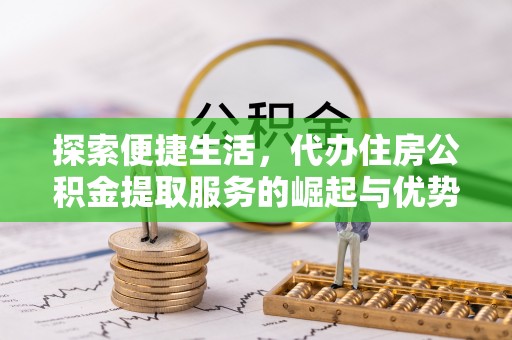福安探索便捷生活，代办住房公积金提取服务的崛起与优势