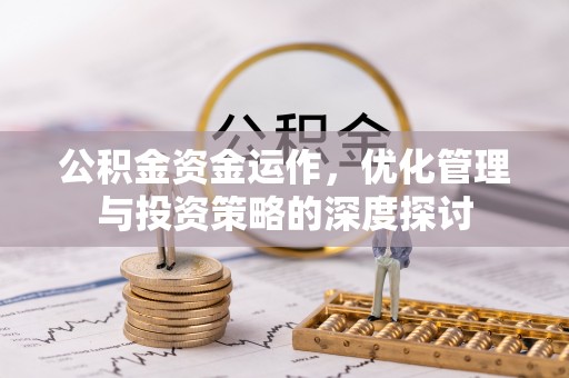 福安公积金资金运作，优化管理与投资策略的深度探讨