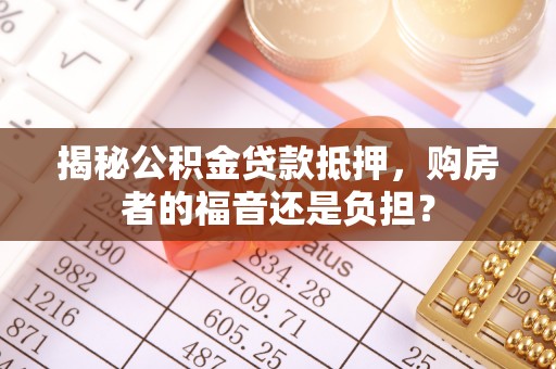 福安揭秘公积金贷款抵押，购房者的福音还是负担？