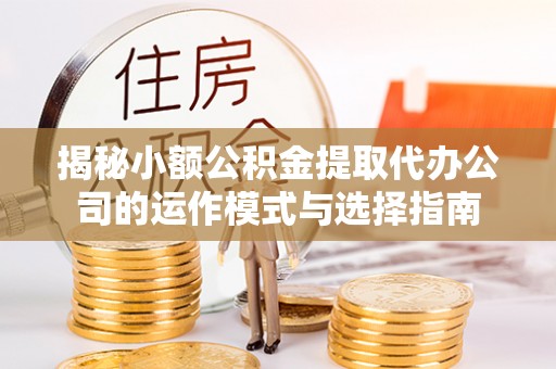 福安揭秘小额公积金提取代办公司的运作模式与选择指南