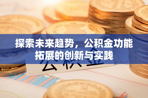 福安探索未来趋势，公积金功能拓展的创新与实践