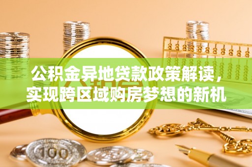 福安公积金异地贷款政策解读，实现跨区域购房梦想的新机遇