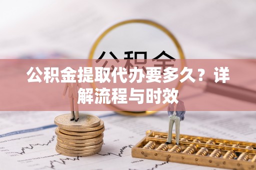 福安公积金提取代办要多久？详解流程与时效
