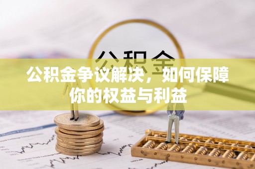 福安公积金争议解决，如何保障你的权益与利益