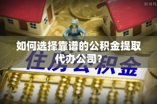 福安如何选择靠谱的公积金提取代办公司？