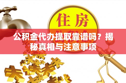 福安公积金代办提取靠谱吗？揭秘真相与注意事项
