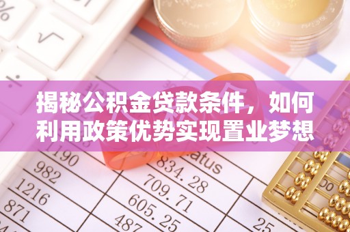 福安揭秘公积金贷款条件，如何利用政策优势实现置业梦想