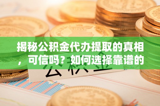 福安揭秘公积金代办提取的真相，可信吗？如何选择靠谱的服务商？
