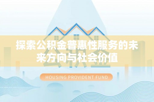 福安探索公积金普惠性服务的未来方向与社会价值