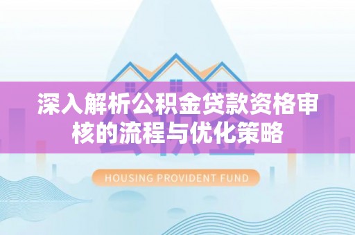 福安深入解析公积金贷款资格审核的流程与优化策略
