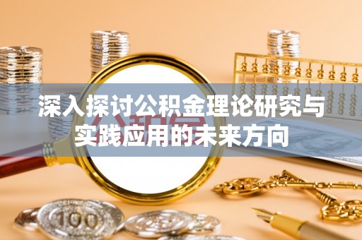 福安深入探讨公积金理论研究与实践应用的未来方向