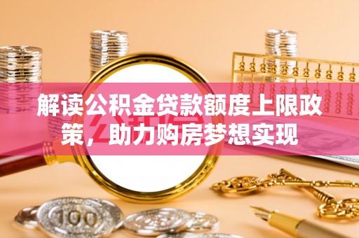 福安解读公积金贷款额度上限政策，助力购房梦想实现