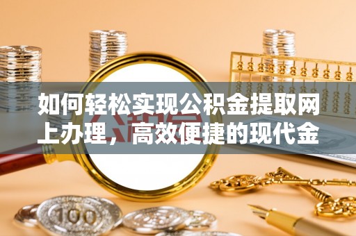 福安如何轻松实现公积金提取网上办理，高效便捷的现代金融服务