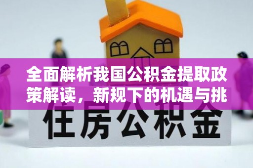 福安全面解析我国公积金提取政策解读，新规下的机遇与挑战
