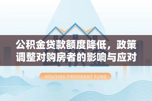 福安公积金贷款额度降低，政策调整对购房者的影响与应对策略