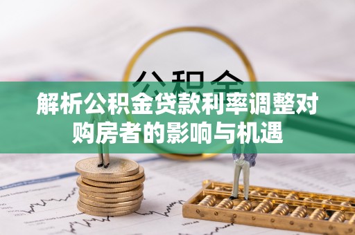 福安解析公积金贷款利率调整对购房者的影响与机遇