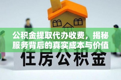 福安公积金提取代办收费，揭秘服务背后的真实成本与价值