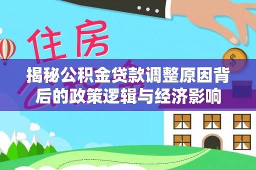 福安揭秘公积金贷款调整原因背后的政策逻辑与经济影响