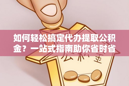 福安如何轻松搞定代办提取公积金？一站式指南助你省时省心