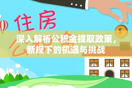 福安深入解析公积金提取政策，新规下的机遇与挑战