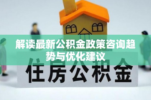 福安解读最新公积金政策咨询趋势与优化建议
