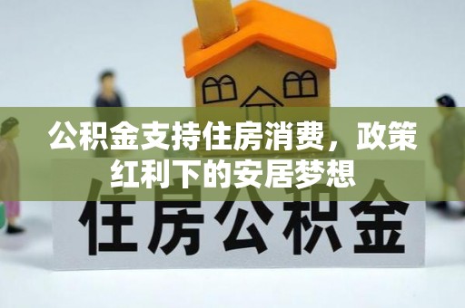 福安公积金支持住房消费，政策红利下的安居梦想
